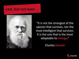 Last, but not least …


                   “It is not the strongest of the
                   species that survives, nor the
                   most intelligent that survives.
                    It is the one that is the most
                        adaptable to change.”

                          Charles Darwin
 