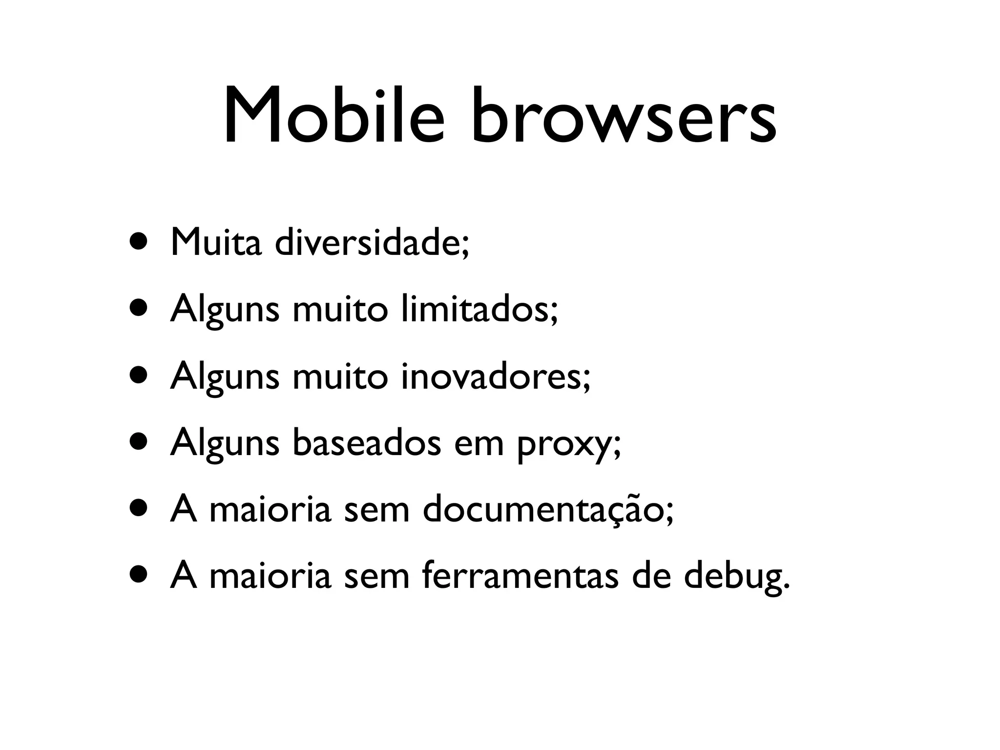Mobile browsers
• Muita diversidade;
• Alguns muito limitados;
• Alguns muito inovadores;
• Alguns baseados em proxy;
• A maioria sem documentação;
• A maioria sem ferramentas de debug.
 