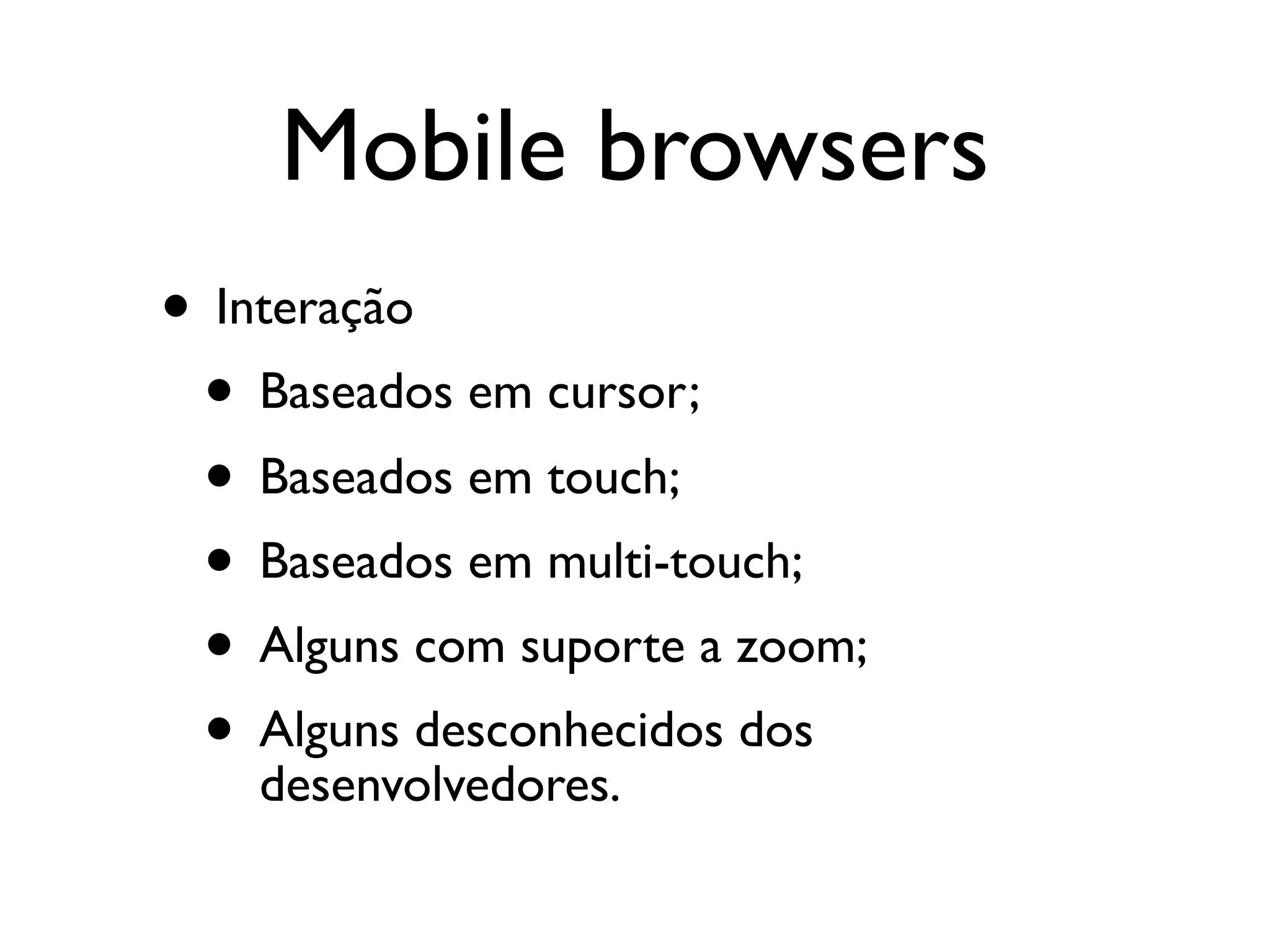 Mobile browsers
• Interação
 • Baseados em cursor;
 • Baseados em touch;
 • Baseados em multi-touch;
 • Alguns com suporte a zoom;
 • Alguns desconhecidos dos
    desenvolvedores.
 