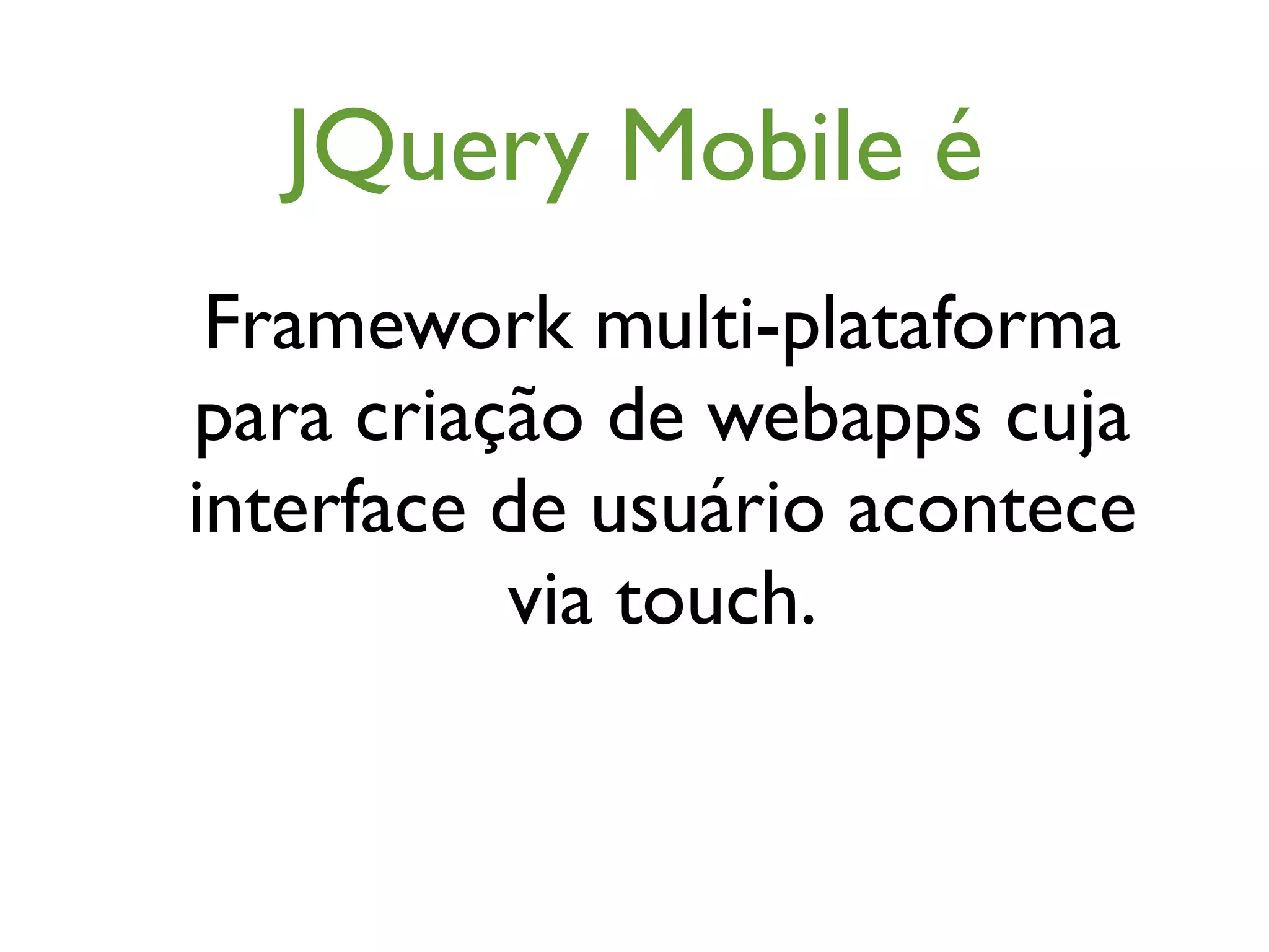 JQuery Mobile é
 Framework multi-plataforma
para criação de webapps cuja
interface de usuário acontece
          via touch.
 