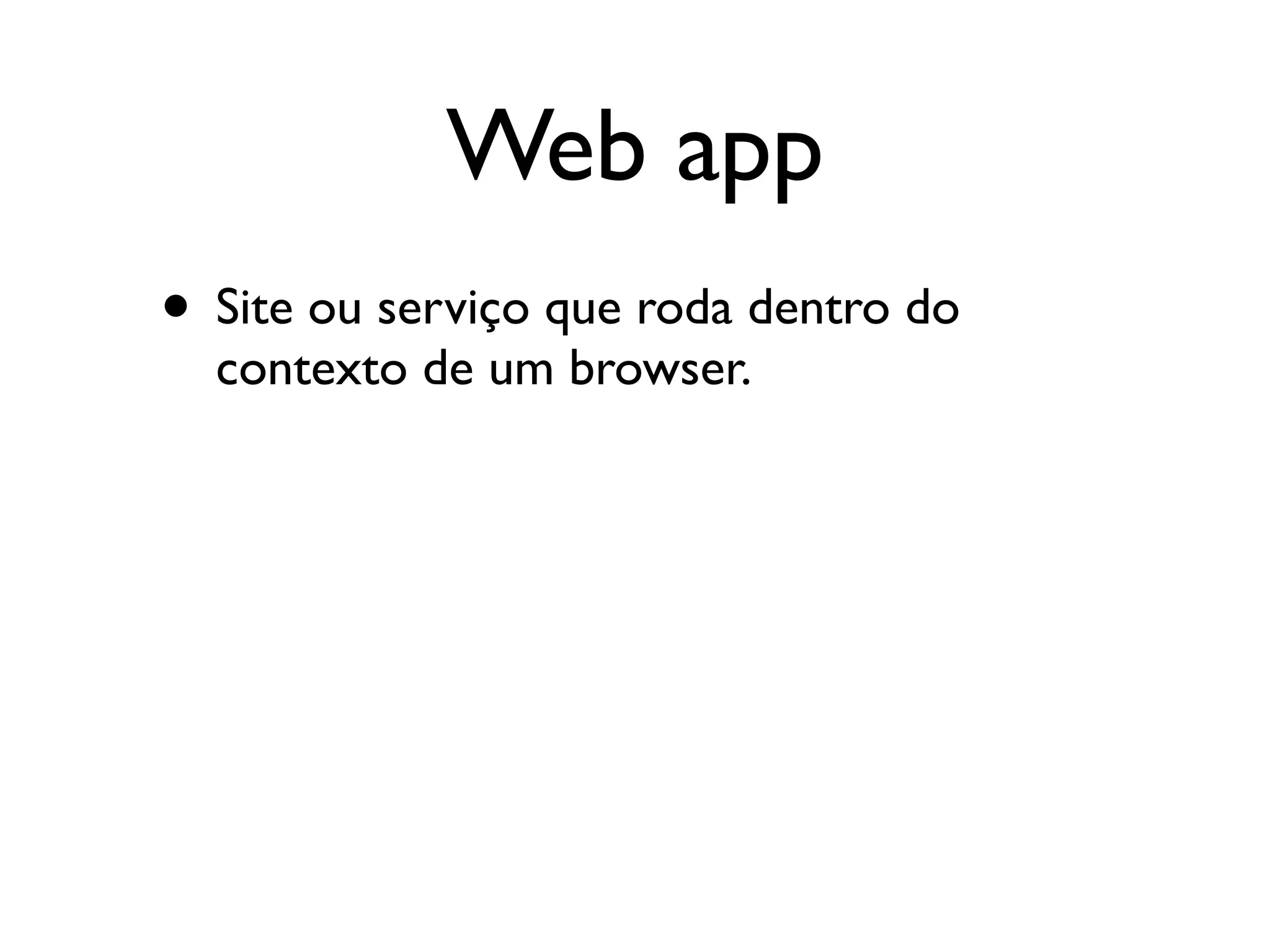 Web app
• Site ou serviço que roda dentro do
  contexto de um browser.
 