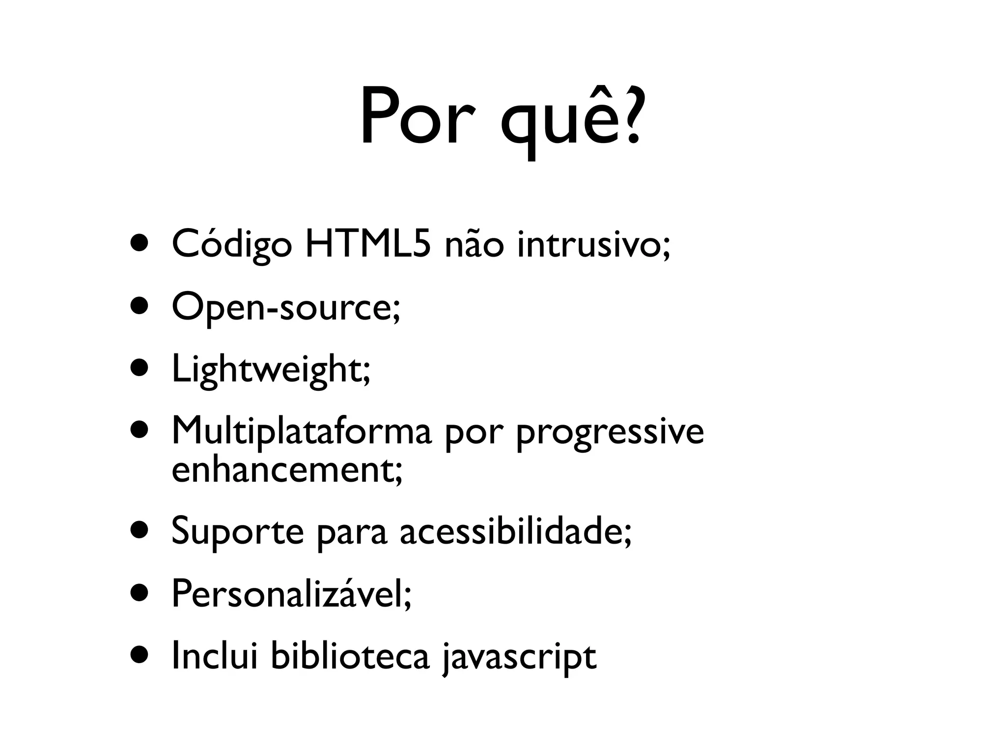 Por quê?
• Código HTML5 não intrusivo;
• Open-source;
• Lightweight;
• Multiplataforma por progressive
  enhancement;
• Suporte para acessibilidade;
• Personalizável;
• Inclui biblioteca javascript
 