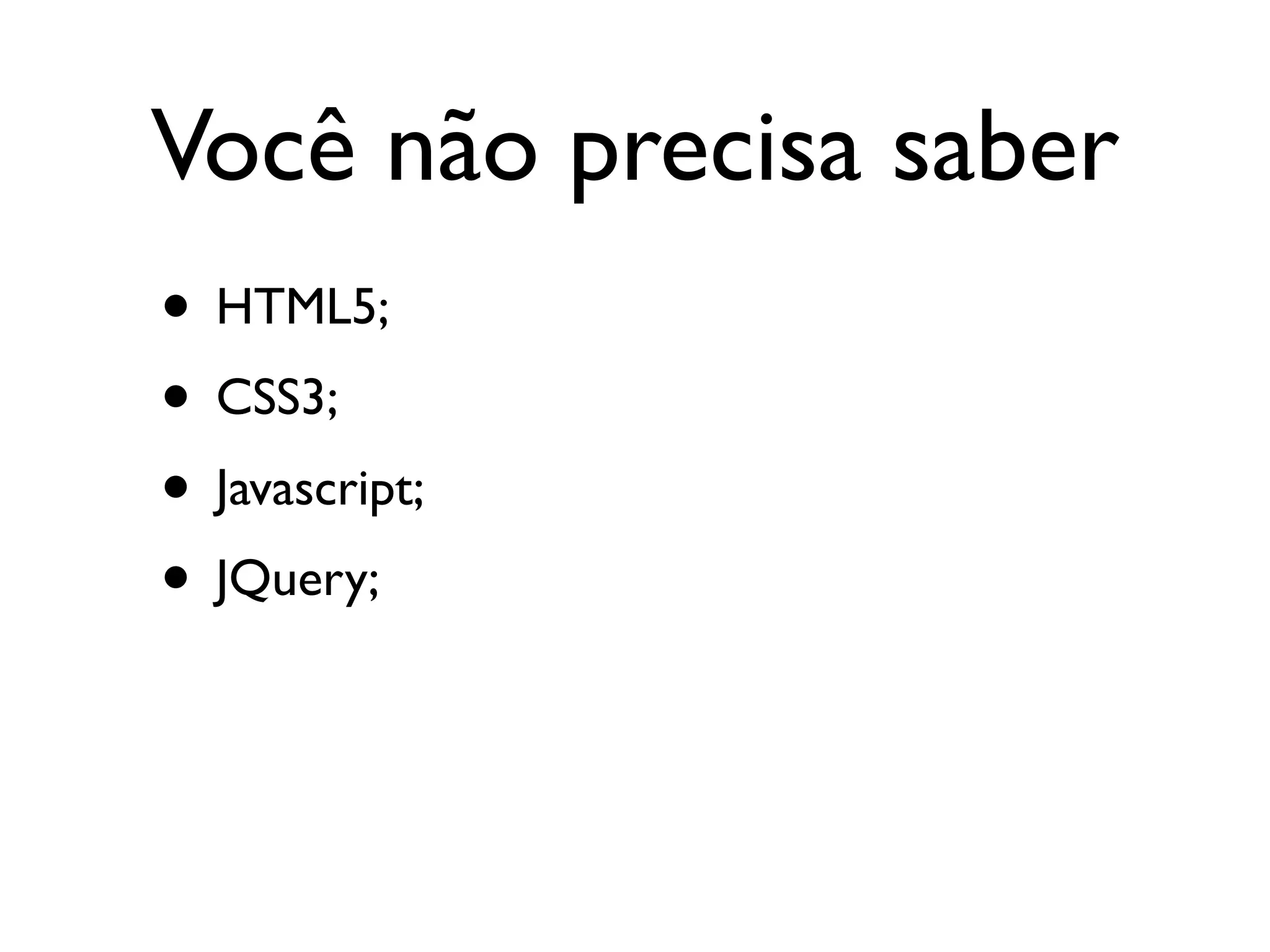 Você não precisa saber
• HTML5;
• CSS3;
• Javascript;
• JQuery;
 