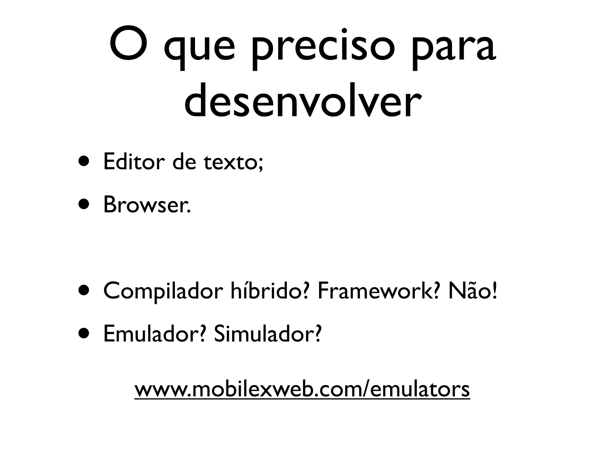O que preciso para
      desenvolver
• Editor de texto;
• Browser.

• Compilador híbrido? Framework? Não!
• Emulador? Simulador?
     www.mobilexweb.com/emulators
 