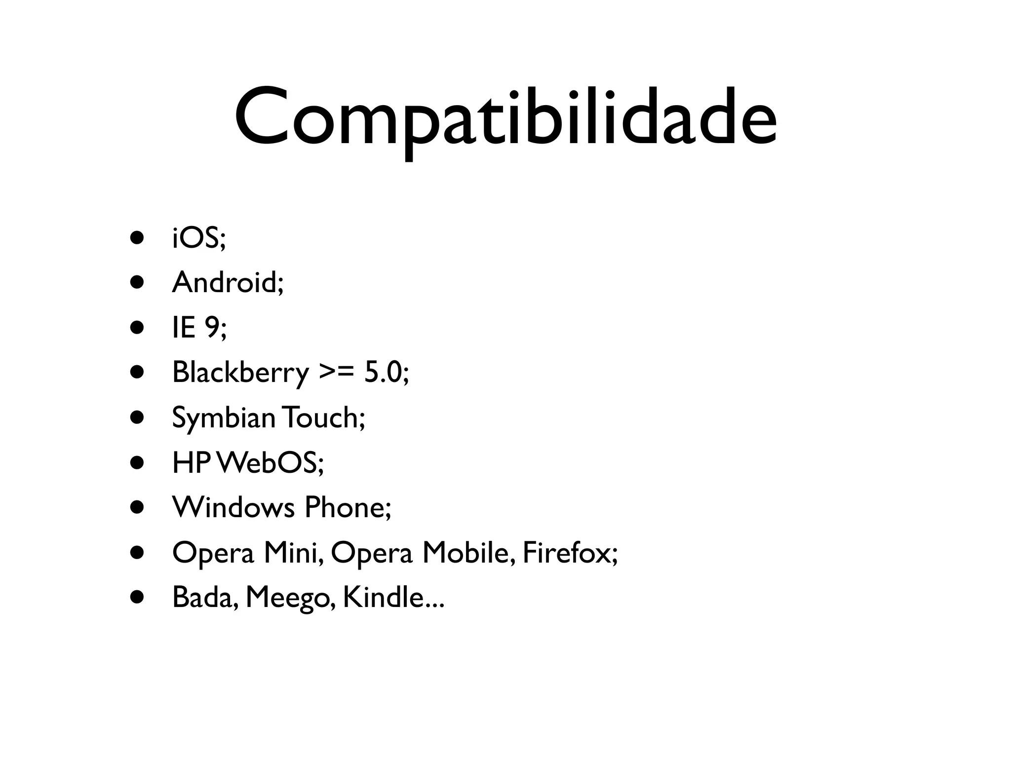 Compatibilidade
•   iOS;
•   Android;
•   IE 9;
•   Blackberry >= 5.0;
•   Symbian Touch;
•   HP WebOS;
•   Windows Phone;
•   Opera Mini, Opera Mobile, Firefox;
•   Bada, Meego, Kindle...
 