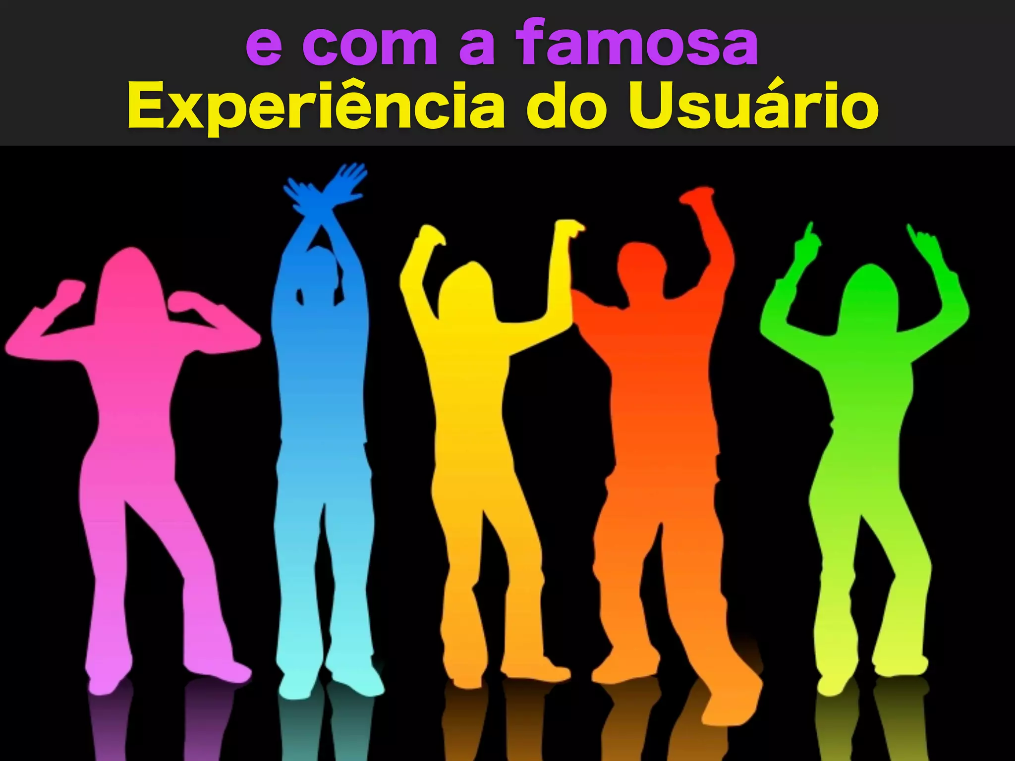 e com a famosa
Experiência do Usuário
 