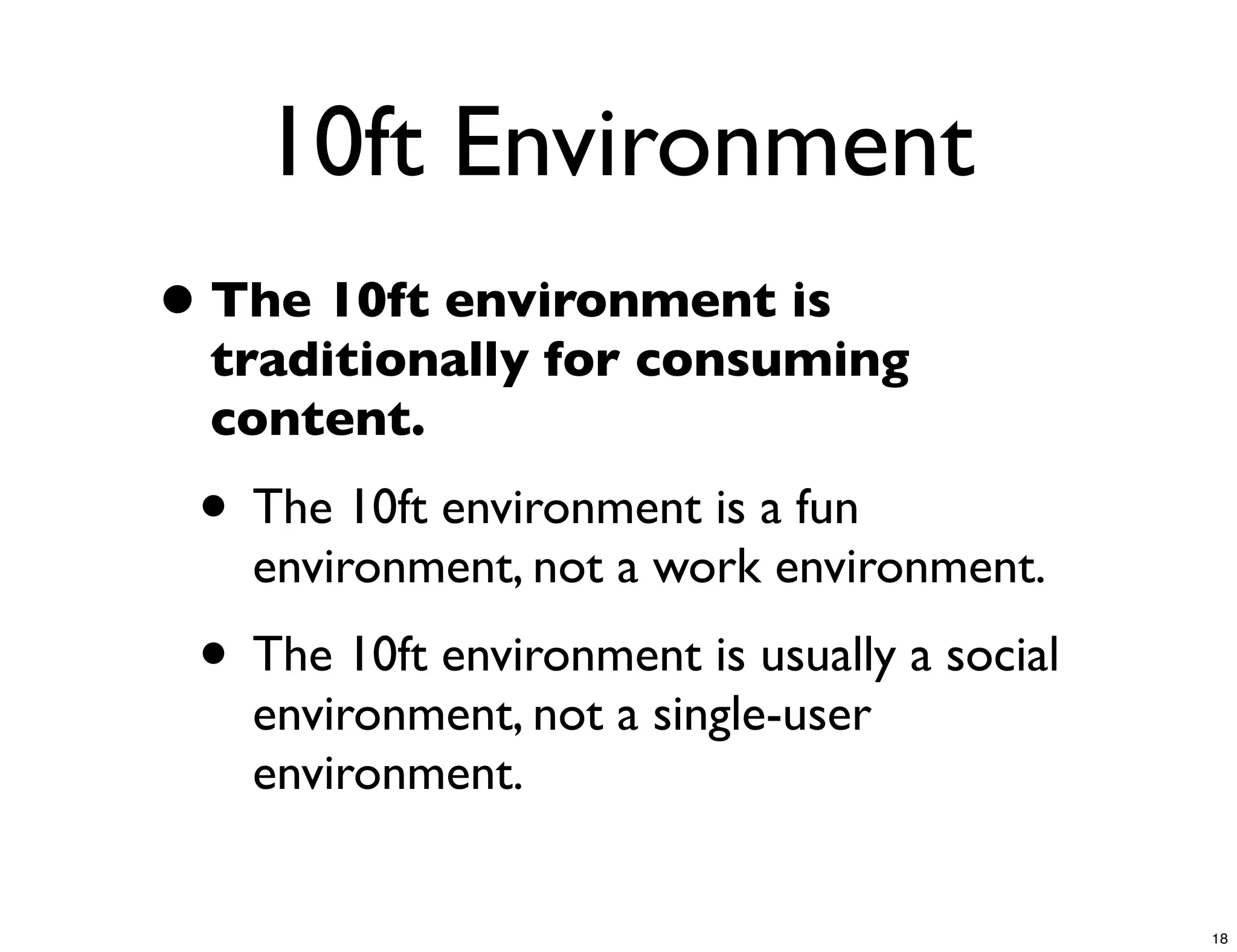 10ft Environment
• The 10ft environment is
  traditionally for consuming
  content.
 • The 10ft environment is a fun
   environment, not a work environment.
 • The 10ft environment is usually a social
   environment, not a single-user
   environment.


                                              18
 