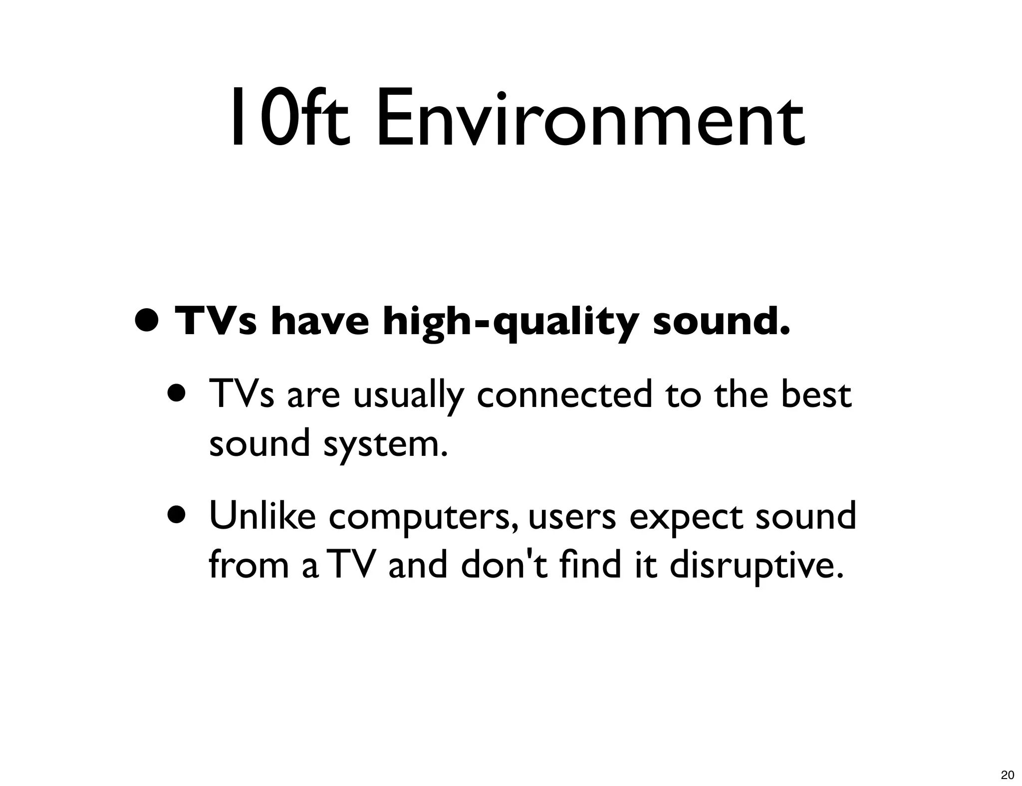 10ft Environment

• TVs have high-quality sound.
 • TVs are usually connected to the best
    sound system.
 • Unlike computers, users expect sound
    from a TV and don't ﬁnd it disruptive.



                                             20
 