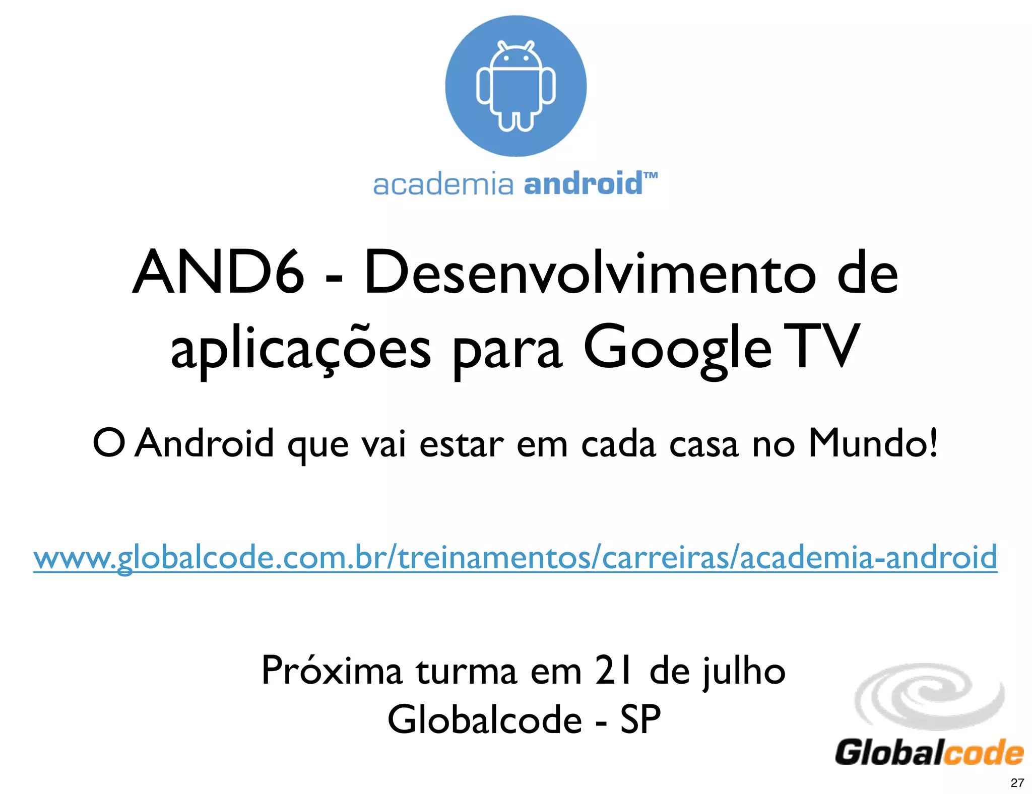 AND6 - Desenvolvimento de
       aplicações para Google TV
   O Android que vai estar em cada casa no Mundo!

www.globalcode.com.br/treinamentos/carreiras/academia-android


              Próxima turma em 21 de julho
                    Globalcode - SP
                                                                27
 