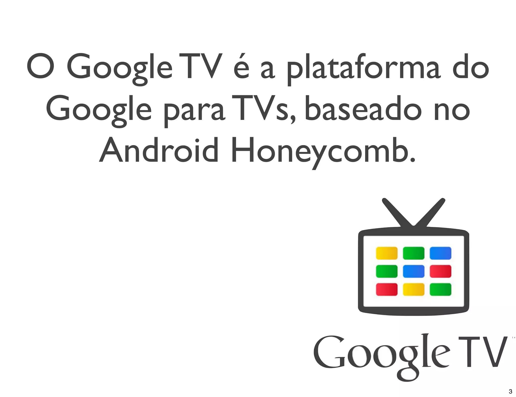 O Google TV é a plataforma do
 Google para TVs, baseado no
   Android Honeycomb.




                                3
 