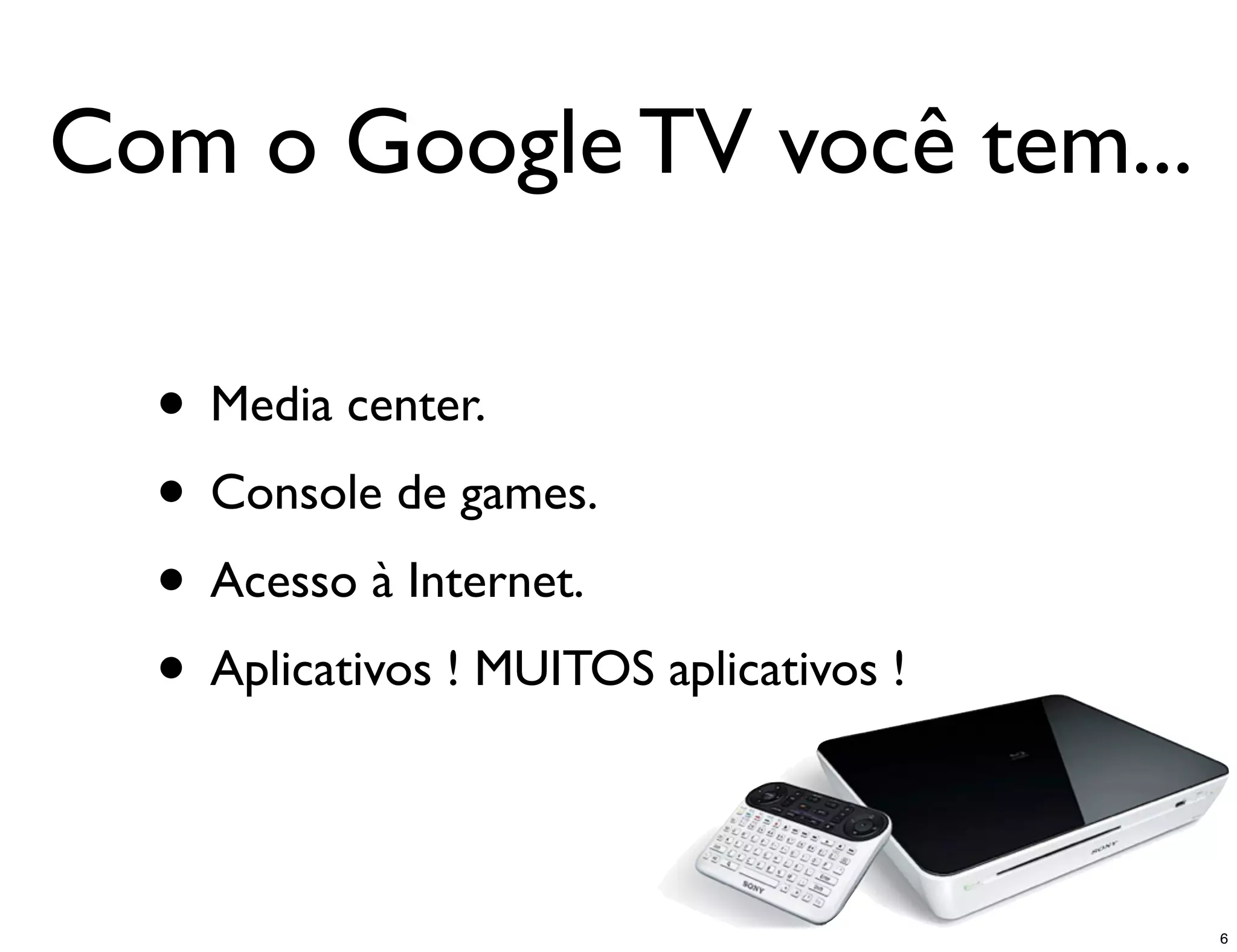 Com o Google TV você tem...

  • Media center.
  • Console de games.
  • Acesso à Internet.
  • Aplicativos ! MUITOS aplicativos !

                                         6
 