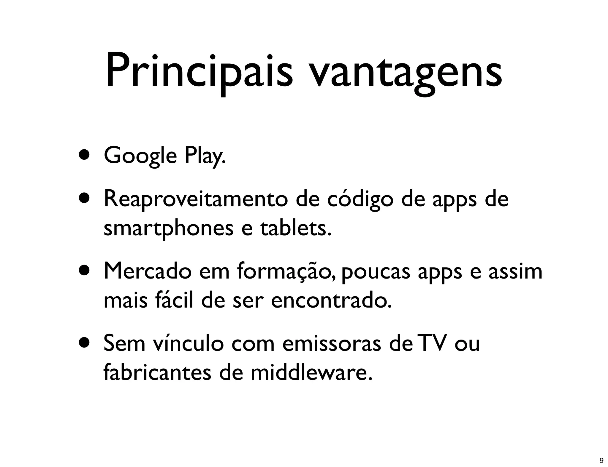 Principais vantagens
• Google Play.
• Reaproveitamento de código de apps de
  smartphones e tablets.
• Mercado em formação, poucas apps e assim
  mais fácil de ser encontrado.
• Sem vínculo com emissoras de TV ou
  fabricantes de middleware.


                                             9
 