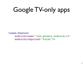 Google TV-only apps


<uses-feature
    android:name="com.google.android.tv"
    android:required="false"/>




                                           15
 