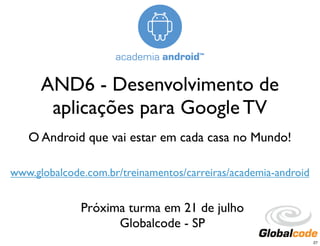 AND6 - Desenvolvimento de
       aplicações para Google TV
   O Android que vai estar em cada casa no Mundo!

www.globalcode.com.br/treinamentos/carreiras/academia-android


              Próxima turma em 21 de julho
                    Globalcode - SP
                                                                27
 