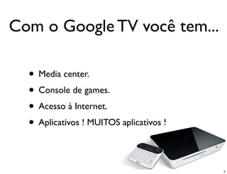Com o Google TV você tem...

  • Media center.
  • Console de games.
  • Acesso à Internet.
  • Aplicativos ! MUITOS aplicativos !

                                         6
 