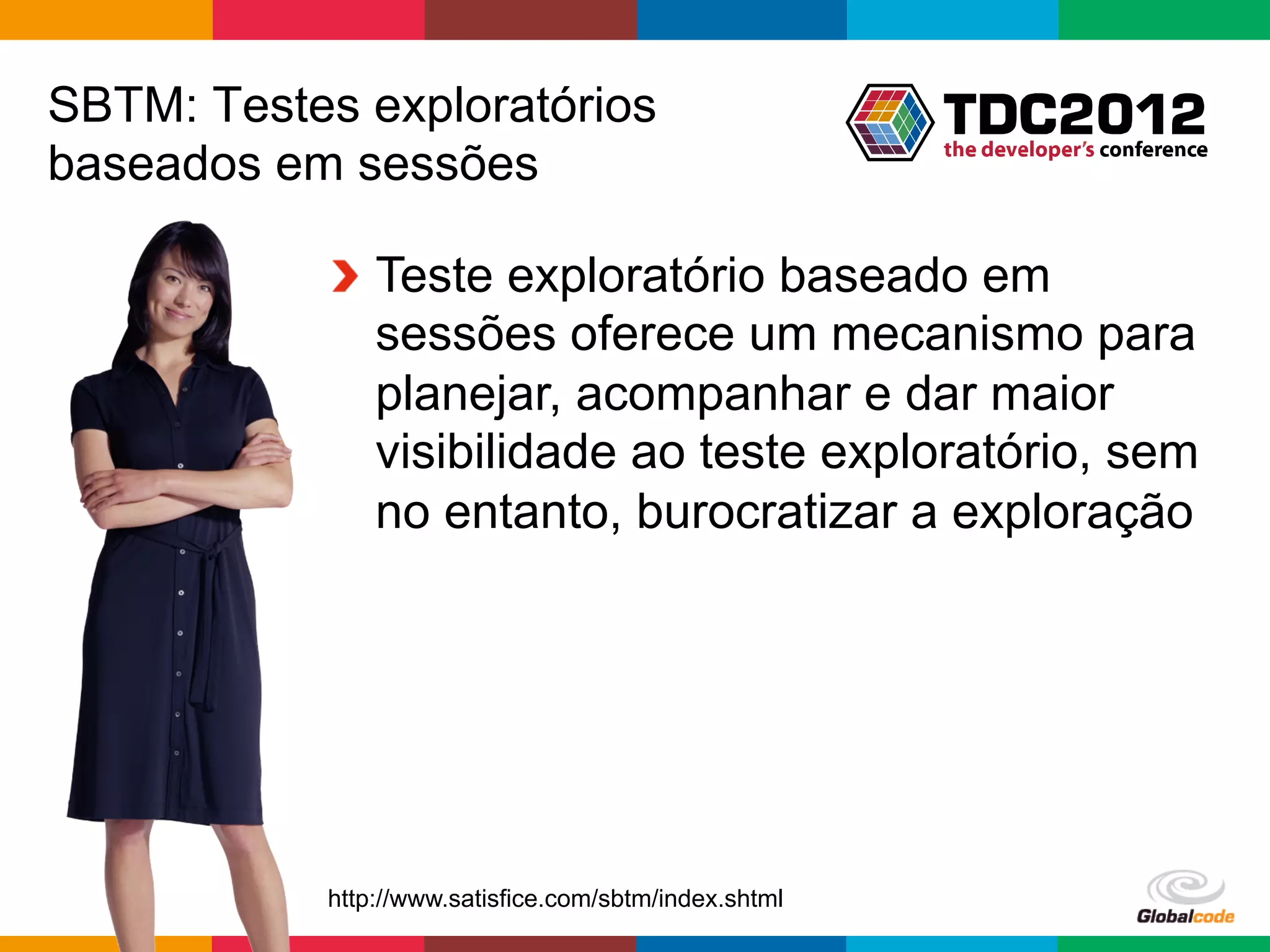 SBTM: Testes exploratórios
baseados em sessões

           !   Teste exploratório baseado em
               sessões oferece um mecanismo para
               planejar, acompanhar e dar maior
               visibilidade ao teste exploratório, sem
               no entanto, burocratizar a exploração




           http://www.satisfice.com/sbtm/index.shtml
                                                       Globalcode	
  –	
  Open4education
 