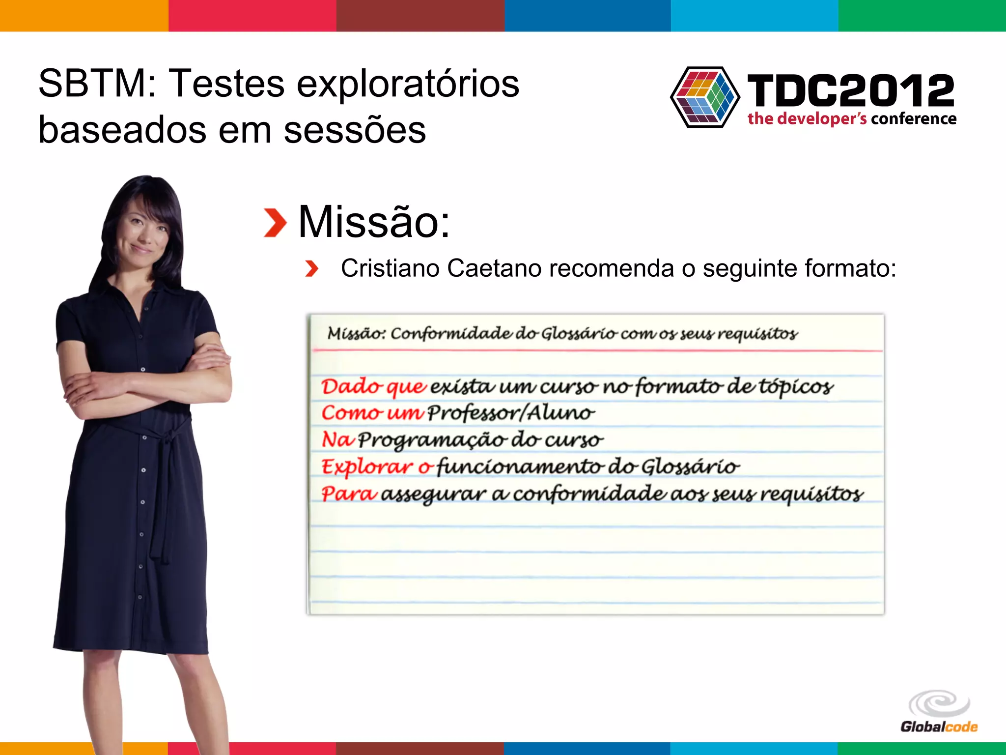 SBTM: Testes exploratórios
baseados em sessões

           !  Missão:
              !   Cristiano Caetano recomenda o seguinte formato:




                                                    Globalcode	
  –	
  Open4education
 