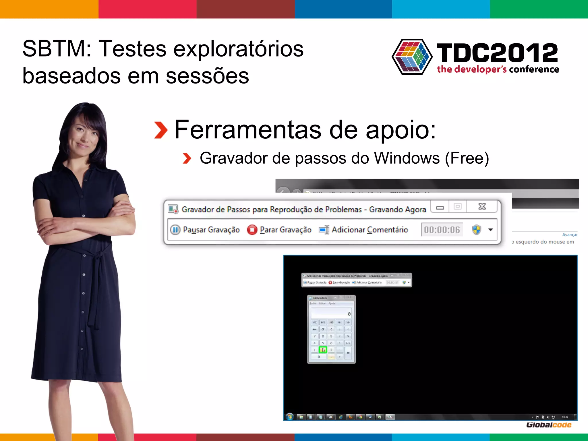 SBTM: Testes exploratórios
baseados em sessões

           !  Ferramentas de apoio:
              !   Gravador de passos do Windows (Free)




                                               Globalcode	
  –	
  Open4education
 