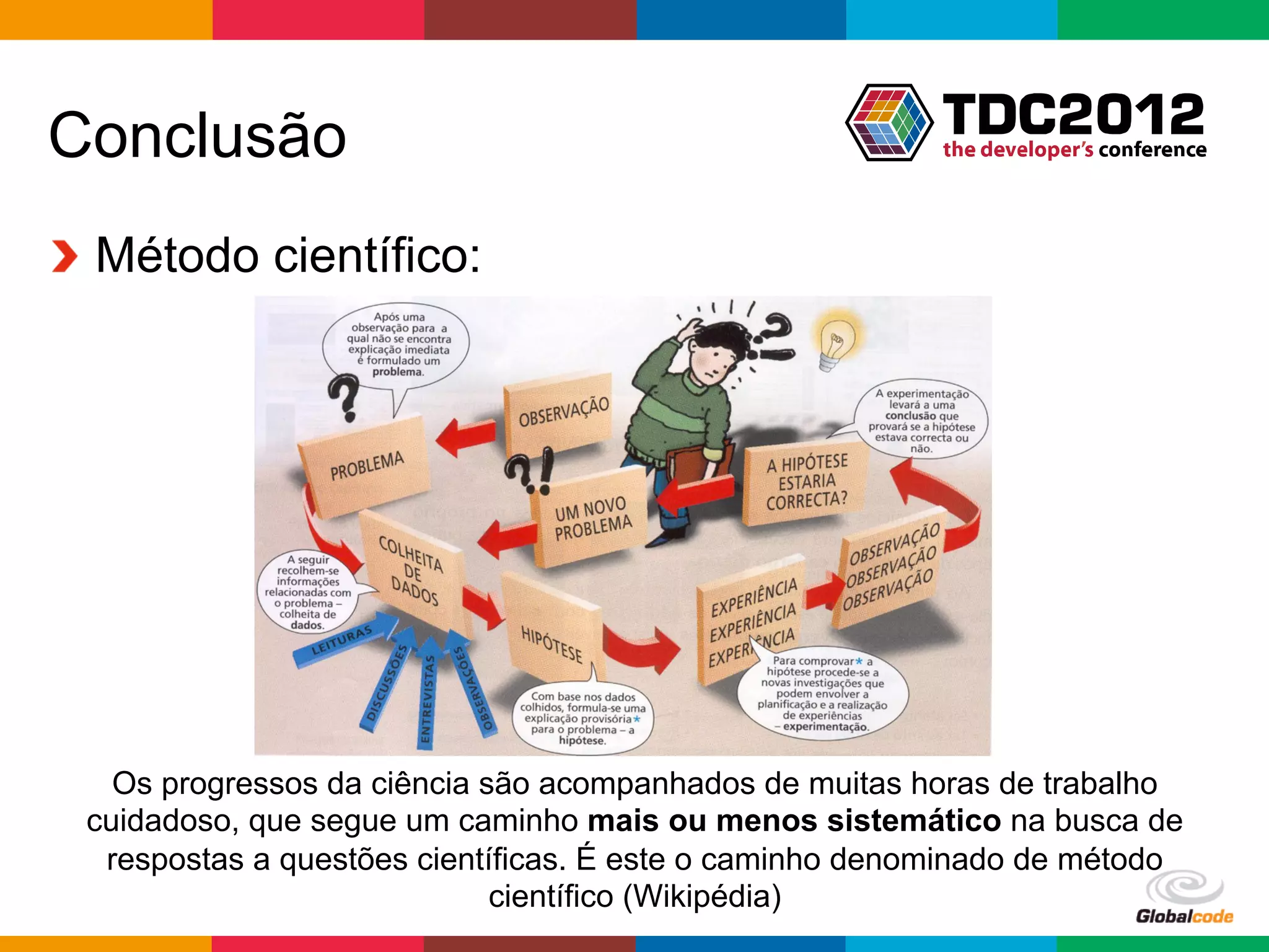 Conclusão
!   Método científico:




   Os progressos da ciência são acompanhados de muitas horas de trabalho
 cuidadoso, que segue um caminho mais ou menos sistemático na busca de
  respostas a questões científicas. É este o caminho denominado de método
                             científico (Wikipédia)
                                                         Globalcode	
  –	
  Open4education
 