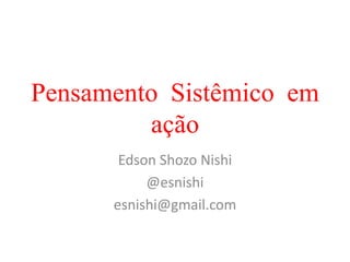 Pensamento Sistêmico em
ação
Edson Shozo Nishi
@esnishi
esnishi@gmail.com
 