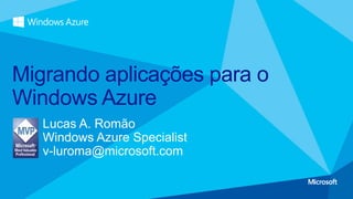 Lucas A. Romão
Windows Azure Specialist
v-luroma@microsoft.com
Migrando aplicações para o
Windows Azure
 