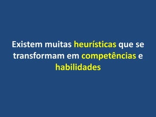 Existem muitas heurísticas que se
transformam em competências e
habilidades
 