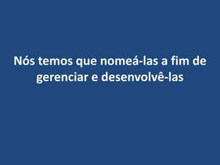 Nós temos que nomeá-las a fim de
gerenciar e desenvolvê-las
 