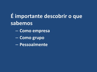 É importante descobrir o que
sabemos
– Como empresa
– Como grupo
– Pessoalmente
 
