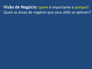 Visão de Negócio: quem é importante e porque?
Quais as áreas de negócio que seus skills se aplicam?
 