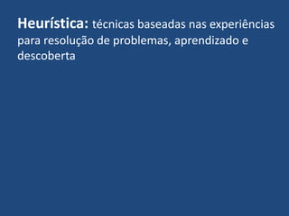 Heurística: técnicas baseadas nas experiências
para resolução de problemas, aprendizado e
descoberta
 