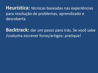 Heurística: técnicas baseadas nas experiências
para resolução de problemas, aprendizado e
descoberta
Backtrack: dar um passo para trás. Se você sabe
/costuma escrever livros/artigos: pratique!
 