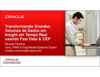 Transformando Grandes
Volumes de Dados em
Insight em Tempo Real
usando Fast Data & CEPusando Fast Data & CEP
Ricardo Ferreira
Java, FMW & Engineered Systems Expert
ricardo.s.ferreira@oracle.com
 