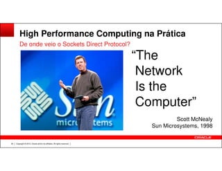 High Performance Computing na Prática
De onde veio o Sockets Direct Protocol?
“The
Network
Is the
Copyright © 2012, Oracle and/or its affiliates. All rights reserved.29
Is the
Computer”
Scott McNealy
Sun Microsystems, 1998
 
