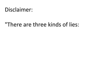 Disclaimer:	
  
	
  
"There	
  are	
  three	
  kinds	
  of	
  lies:	
  
 