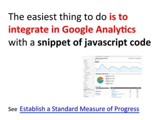 The	
  easiest	
  thing	
  to	
  do	
  is	
  to	
  
integrate	
  in	
  Google	
  Analy:cs	
  
with	
  a	
  snippet	
  of	
  javascript	
  code	
  
See	
  Establish	
  a	
  Standard	
  Measure	
  of	
  Progress	
  
 