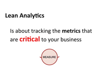 Lean	
  Analy:cs	
  
	
  
Is	
  about	
  tracking	
  the	
  metrics	
  that	
  
are	
  cri:cal	
  to	
  your	
  business	
  
 