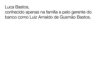Luca Bastos, 
conhecido apenas na família e pelo gerente do
banco como Luiz Arnaldo de Gusmão Bastos.


	
  
 