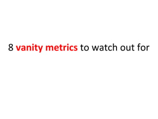 8	
  vanity	
  metrics	
  to	
  watch	
  out	
  for	
  
	
  
 