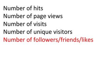 Number	
  of	
  hits	
  
Number	
  of	
  page	
  views	
  
Number	
  of	
  visits	
  
Number	
  of	
  unique	
  visitors	
  
Number	
  of	
  followers/friends/likes	
  
	
  
	
  
 