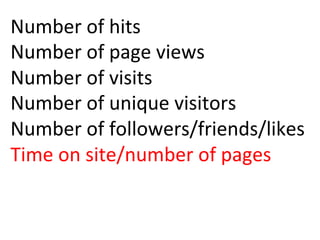 Number	
  of	
  hits	
  
Number	
  of	
  page	
  views	
  
Number	
  of	
  visits	
  
Number	
  of	
  unique	
  visitors	
  
Number	
  of	
  followers/friends/likes	
  
Time	
  on	
  site/number	
  of	
  pages	
  
	
  
 