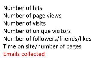 Number	
  of	
  hits	
  
Number	
  of	
  page	
  views	
  
Number	
  of	
  visits	
  
Number	
  of	
  unique	
  visitors	
  
Number	
  of	
  followers/friends/likes	
  
Time	
  on	
  site/number	
  of	
  pages	
  
Emails	
  collected	
  
 