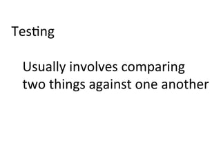 Tes)ng	
  
	
  
Usually	
  involves	
  comparing	
  
two	
  things	
  against	
  one	
  another	
  
 