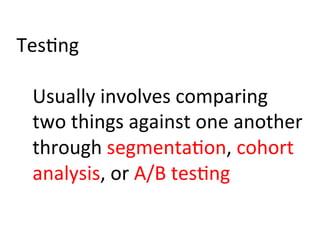 Tes)ng	
  
	
  
Usually	
  involves	
  comparing	
  
two	
  things	
  against	
  one	
  another	
  
through	
  segmenta)on,	
  cohort	
  
analysis,	
  or	
  A/B	
  tes)ng	
  
 