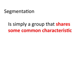 Segmenta)on	
  
	
  
Is	
  simply	
  a	
  group	
  that	
  shares	
  
some	
  common	
  characteris:c	
  
 
