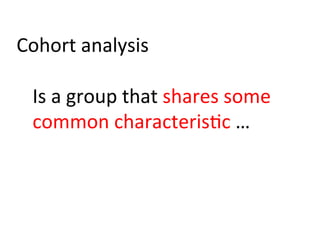 Cohort	
  analysis	
  
	
  
Is	
  a	
  group	
  that	
  shares	
  some	
  
common	
  characteris)c	
  …	
  
 