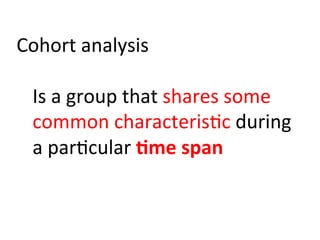 Cohort	
  analysis	
  
	
  
Is	
  a	
  group	
  that	
  shares	
  some	
  
common	
  characteris)c	
  during	
  
a	
  par)cular	
  :me	
  span	
  
 