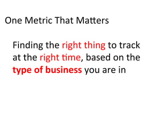 One	
  Metric	
  That	
  MaBers	
  
	
  
Finding	
  the	
  right	
  thing	
  to	
  track	
  
at	
  the	
  right	
  )me,	
  based	
  on	
  the	
  
type	
  of	
  business	
  you	
  are	
  in	
  
 