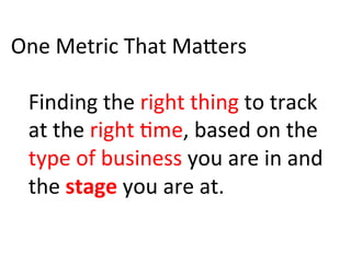 One	
  Metric	
  That	
  MaBers	
  
	
  
Finding	
  the	
  right	
  thing	
  to	
  track	
  
at	
  the	
  right	
  )me,	
  based	
  on	
  the	
  
type	
  of	
  business	
  you	
  are	
  in	
  and	
  
the	
  stage	
  you	
  are	
  at.	
  
 