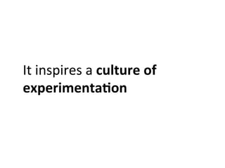It	
  inspires	
  a	
  culture	
  of	
  
experimenta:on	
  
 