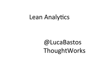 Lean	
  Analy)cs	
  
	
  
	
  
	
  	
  @LucaBastos	
  
ThoughtWorks	
  
 